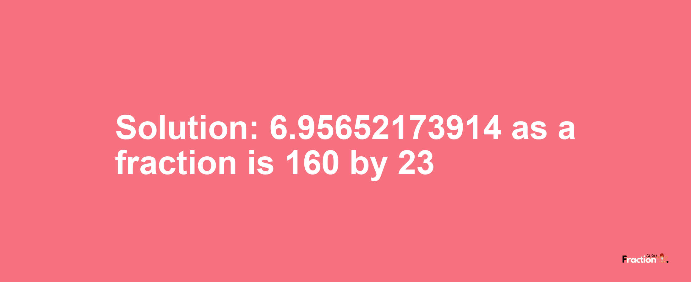 Solution:6.95652173914 as a fraction is 160/23
